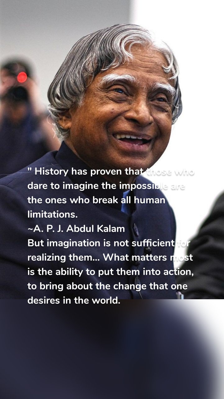 " History has proven that those who dare to imagine the impossible are the ones who break all human limitations.  
~A. P. J. Abdul Kalam
But imagination is not sufficient for realizing them… What matters most is the ability to put them into action, to bring about the change that one desires in the world.

